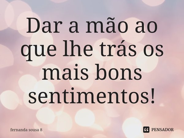 ⁠Dar a mão ao que lhe trás os mais bons sentimentos!... Frase de fernanda sousa 8.