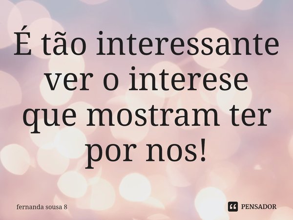 ⁠É tão interessante ver o interese que mostram ter por nos!... Frase de fernanda sousa 8.