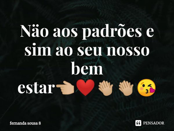 ⁠Näo aos padrões e sim ao seu nosso bem estar👈🏼❤👏🏼👏🏼😘... Frase de fernanda sousa 8.