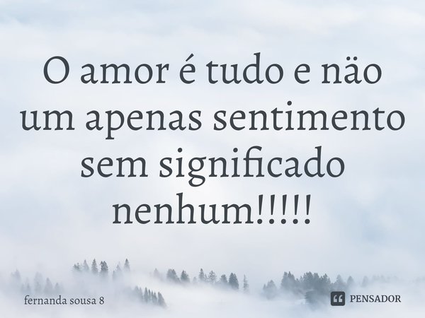 ⁠O amor é tudo e näo um apenas sentimento sem significado nenhum!!!!!... Frase de fernanda sousa 8.