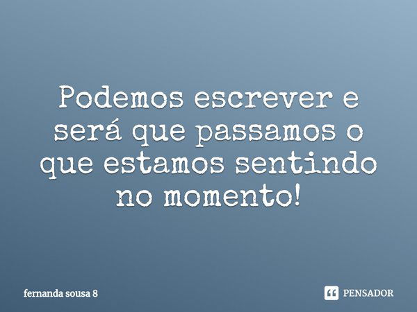 ⁠Podemos escrever e será que passamos o que estamos sentindo no momento!... Frase de fernanda sousa 8.