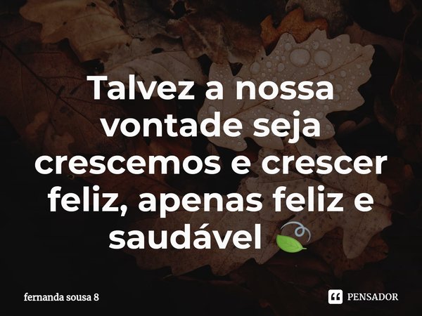 ⁠Talvez a nossa vontade seja crescemos e crescer feliz, apenas feliz e saudável 🍃... Frase de fernanda sousa 8.