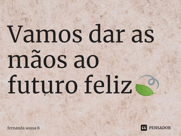 ⁠Vamos dar as mãos ao futuro feliz🍃... Frase de fernanda sousa 8.