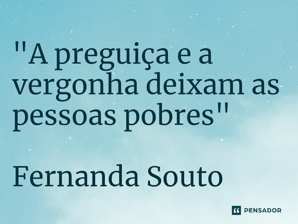 ⁠"A preguiça e a vergonha deixam as pessoas pobres"... Frase de Fernanda Souto.