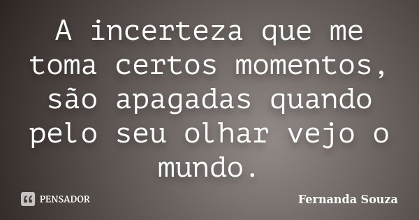 A incerteza que me toma certos momentos, são apagadas quando pelo seu olhar vejo o mundo.... Frase de Fernanda Souza.