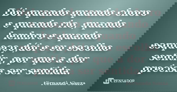 Dói quando quando choro e quando rio, quando lembro e quando esqueço,dói e eu escolho sentir, por que a dor precisa ser sentida.... Frase de Fernanda Souza.