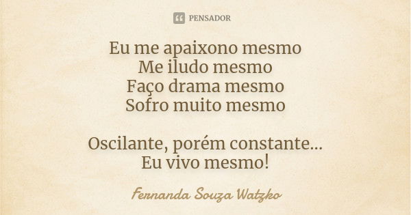 Eu me apaixono mesmo Me iludo mesmo Faço drama mesmo Sofro muito mesmo Oscilante, porém constante... Eu vivo mesmo!... Frase de Fernanda Souza Watzko.