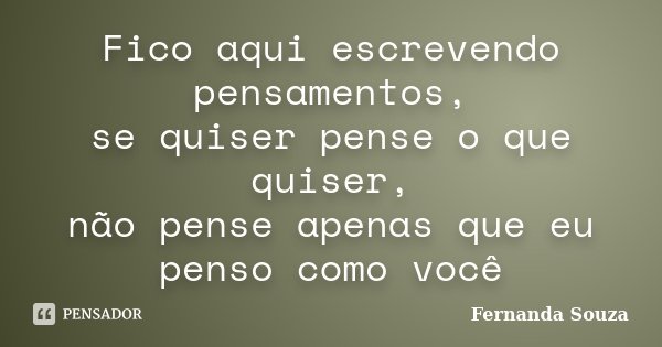 Fico aqui escrevendo pensamentos, se quiser pense o que quiser, não pense apenas que eu penso como você... Frase de Fernanda Souza.