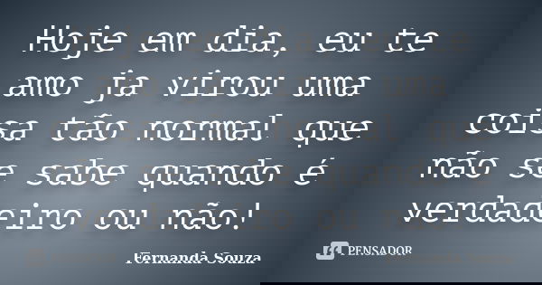 Hoje em dia, eu te amo ja virou uma coisa tão normal que não se sabe quando é verdadeiro ou não!... Frase de Fernanda Souza.