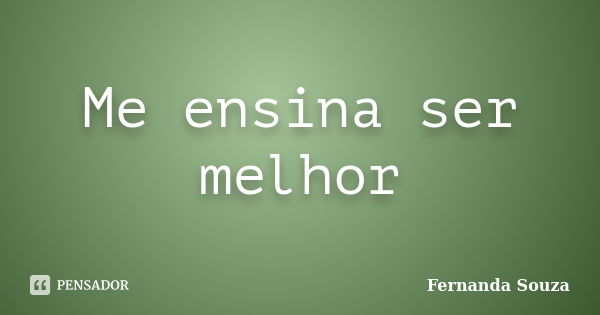 Me ensina ser melhor... Frase de Fernanda Souza.