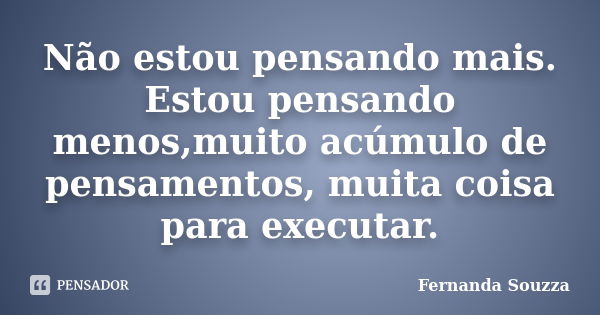 Não estou pensando mais. Estou pensando menos,muito acúmulo de pensamentos, muita coisa para executar.... Frase de Fernanda Souzza.