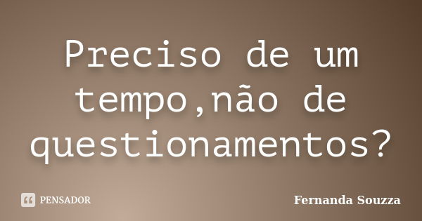 Preciso de um tempo,não de questionamentos?... Frase de Fernanda Souzza.