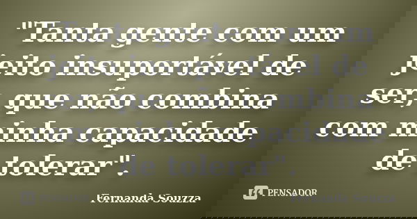 "Tanta gente com um jeito insuportável de ser, que não combina com minha capacidade de tolerar".... Frase de Fernanda Souzza.