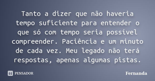 Tanto a dizer que não haveria tempo suficiente para entender o que só com tempo seria possível compreender. Paciência e um minuto de cada vez. Meu legado não te... Frase de Fernanda..