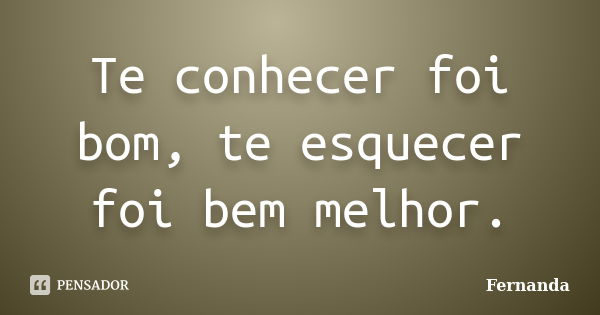 Te conhecer foi bom, te esquecer foi bem melhor.... Frase de Fernanda..