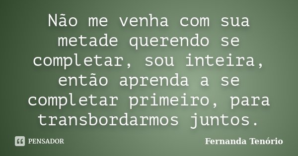Não me venha com sua metade querendo se completar, sou inteira, então aprenda a se completar primeiro, para transbordarmos juntos.... Frase de Fernanda Tenório.