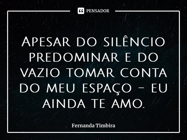 Apesar do silêncio predominar e do vazio tomar conta do meu espaço - eu ainda te amo.... Frase de Fernanda Timbira.