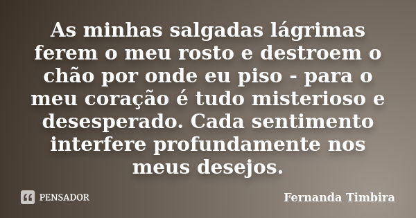 As minhas salgadas lágrimas ferem o meu rosto e destroem o chão por onde eu piso - para o meu coração é tudo misterioso e desesperado. Cada sentimento interfere... Frase de Fernanda Timbira.