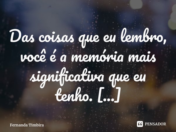 Das coisas que eu lembro, você é a memória mais significativa que eu tenho. ⁠... Frase de Fernanda Timbira.