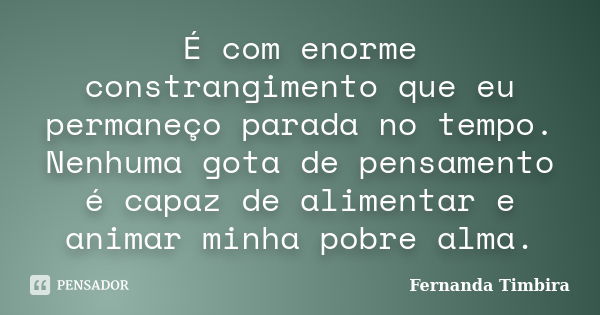 É com enorme constrangimento que eu permaneço parada no tempo. Nenhuma gota de pensamento é capaz de alimentar e animar minha pobre alma.... Frase de Fernanda Timbira.