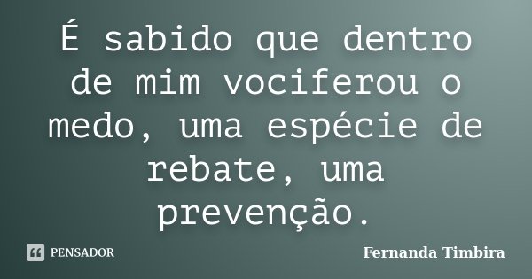 É sabido que dentro de mim vociferou o medo, uma espécie de rebate, uma prevenção.... Frase de Fernanda Timbira.