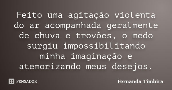 Feito uma agitação violenta do ar acompanhada geralmente de chuva e trovões, o medo surgiu impossibilitando minha imaginação e atemorizando meus desejos.... Frase de Fernanda Timbira.