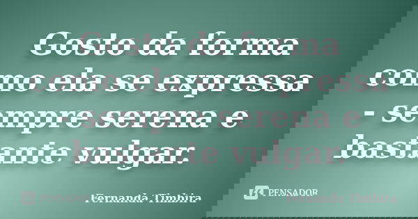 Gosto da forma como ela se expressa - sempre serena e bastante vulgar.... Frase de Fernanda Timbira.