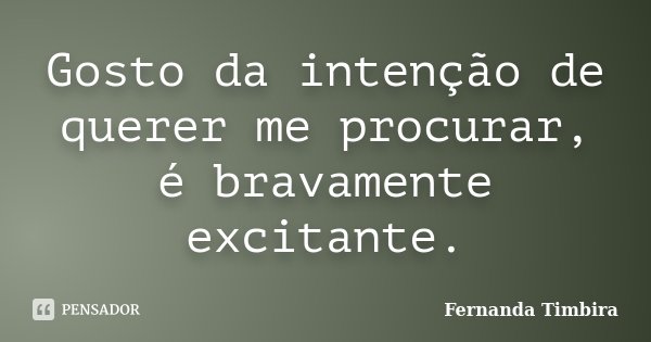 Gosto da intenção de querer me procurar, é bravamente excitante.... Frase de Fernanda Timbira.