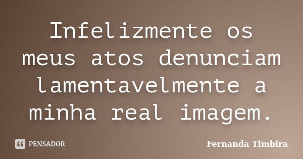 Infelizmente os meus atos denunciam lamentavelmente a minha real imagem.... Frase de Fernanda Timbira.