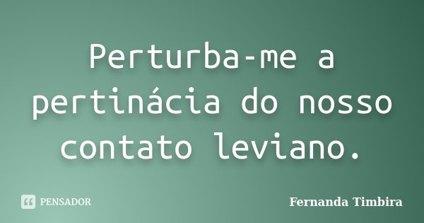 Perturba-me a pertinácia do nosso contato leviano.... Frase de Fernanda Timbira.