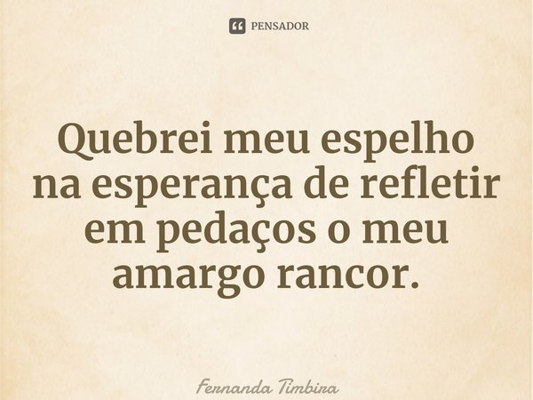 ⁠Quebrei meu espelho na esperança de refletir em pedaços o meu amargo rancor.... Frase de Fernanda Timbira.