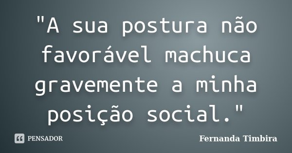 "A sua postura não favorável machuca gravemente a minha posição social."... Frase de Fernanda Timbira.