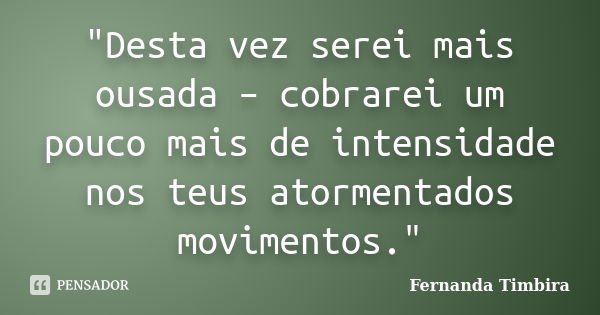 "Desta vez serei mais ousada – cobrarei um pouco mais de intensidade nos teus atormentados movimentos."... Frase de Fernanda Timbira.