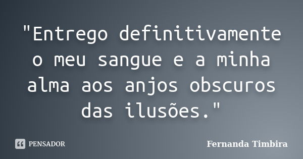 "Entrego definitivamente o meu sangue e a minha alma aos anjos obscuros das ilusões."... Frase de Fernanda Timbira.