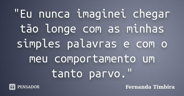 "Eu nunca imaginei chegar tão longe com as minhas simples palavras e com o meu comportamento um tanto parvo."... Frase de Fernanda Timbira.