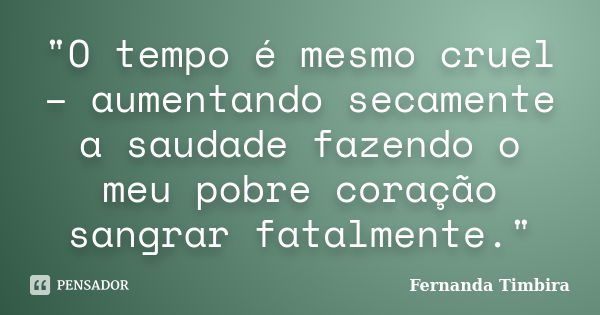 "O tempo é mesmo cruel – aumentando secamente a saudade fazendo o meu pobre coração sangrar fatalmente."... Frase de Fernanda Timbira.