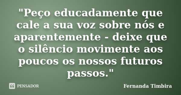 "Peço educadamente que cale a sua voz sobre nós e aparentemente - deixe que o silêncio movimente aos poucos os nossos futuros passos."... Frase de Fernanda Timbira.