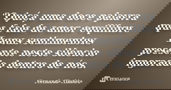 "Quiçá uma doce palavra que fale de amor equilibre bons sentimentos presente neste silêncio ignorado dentro de nós.... Frase de Fernanda Timbira.
