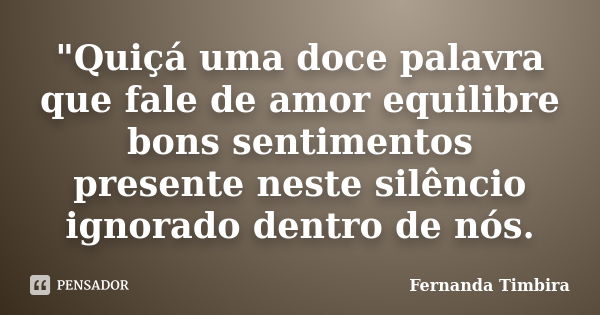 "Quiçá uma doce palavra que fale de amor equilibre bons sentimentos presente neste silêncio ignorado dentro de nós.... Frase de Fernanda Timbira.