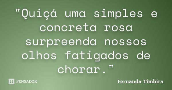 "Quiçá uma simples e concreta rosa surpreenda nossos olhos fatigados de chorar."... Frase de Fernanda Timbira.