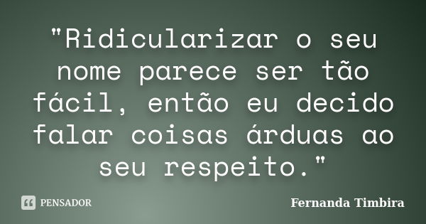 "Ridicularizar o seu nome parece ser tão fácil, então eu decido falar coisas árduas ao seu respeito."... Frase de Fernanda Timbira.