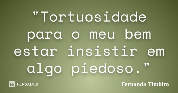 "Tortuosidade para o meu bem estar insistir em algo piedoso."... Frase de Fernanda Timbira.