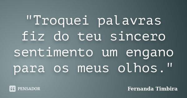 "Troquei palavras fiz do teu sincero sentimento um engano para os meus olhos."... Frase de Fernanda Timbira.