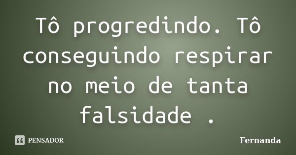 Tô progredindo. Tô conseguindo respirar no meio de tanta falsidade .... Frase de Fernanda..