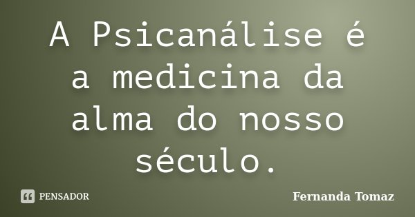 A Psicanálise é a medicina da alma do nosso século.... Frase de Fernanda Tomaz.