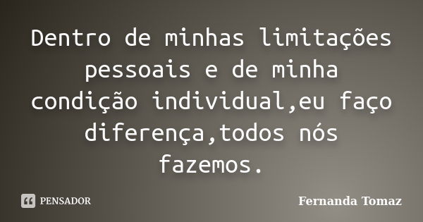 Dentro de minhas limitações pessoais e de minha condição individual,eu faço diferença,todos nós fazemos.... Frase de Fernanda Tomaz.