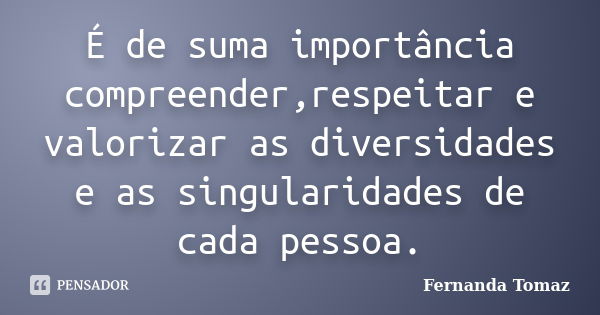 É de suma importância compreender,respeitar e valorizar as diversidades e as singularidades de cada pessoa.... Frase de Fernanda Tomaz.