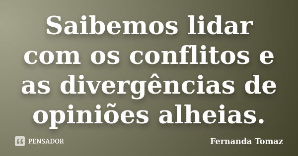 Saibemos lidar com os conflitos e as divergências de opiniões alheias.... Frase de Fernanda Tomaz.