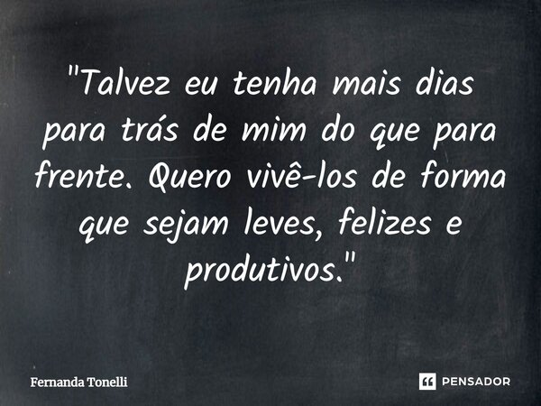 ⁠"Talvez eu tenha mais dias para trás de mim do que para frente. Quero vivê-los de forma que sejam leves, felizes e produtivos."... Frase de Fernanda Tonelli.