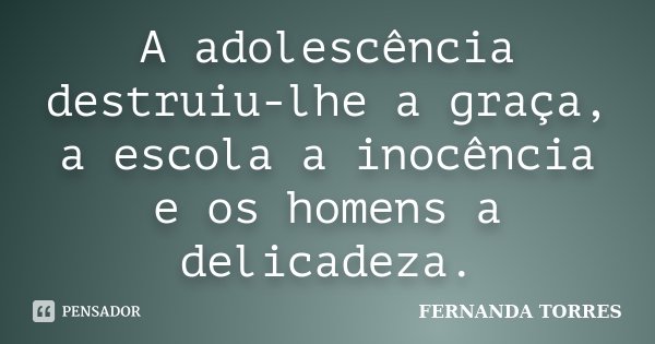 A adolescência destruiu-lhe a graça, a escola a inocência e os homens a delicadeza.... Frase de Fernanda Torres.